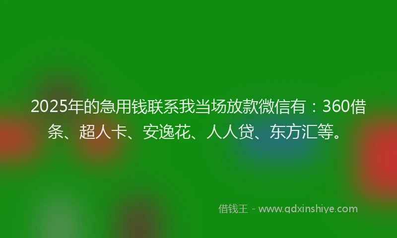 2025年的急用钱联系我当场放款微信有：360借条、超人卡、安逸花、人人贷、东方汇等。
