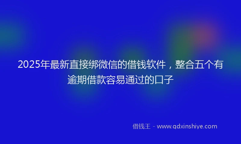 2025年最新直接绑微信的借钱软件，整合五个有逾期借款容易通过的口子