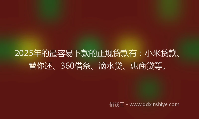 2025年的最容易下款的正规贷款有：小米贷款、替你还、360借条、滴水贷、惠商贷等。