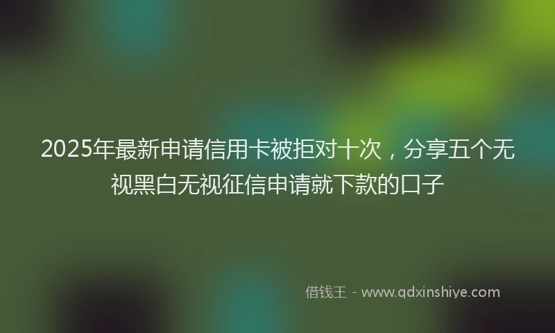 2025年最新申请信用卡被拒对十次，分享五个无视黑白无视征信申请就下款的口子