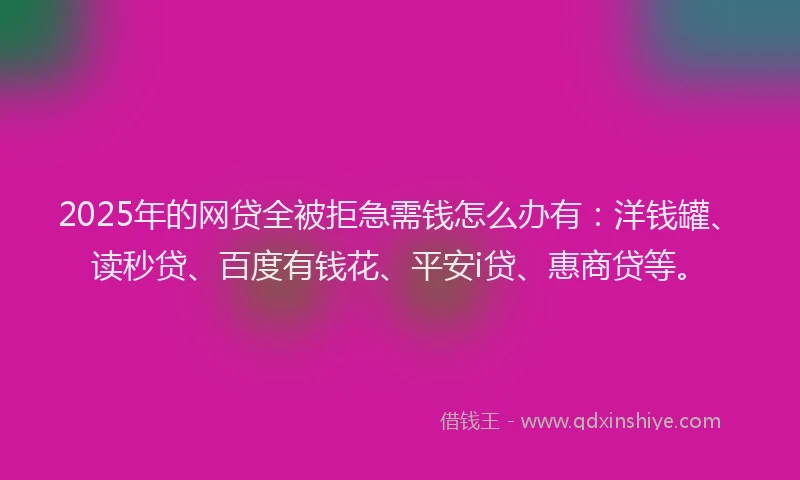 2025年的网贷全被拒急需钱怎么办有：洋钱罐、读秒贷、百度有钱花、平安i贷、惠商贷等。