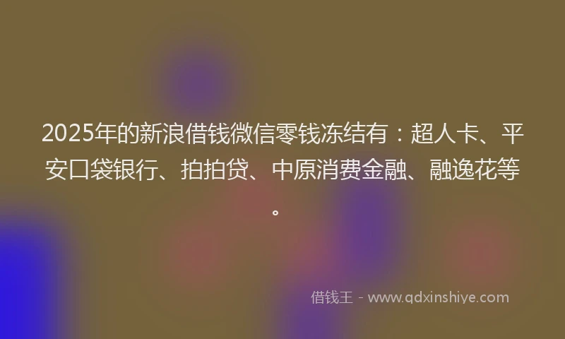 2025年的新浪借钱微信零钱冻结有：超人卡、平安口袋银行、拍拍贷、中原消费金融、融逸花等。