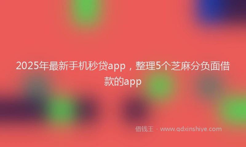 2025年最新手机秒贷app，整理5个芝麻分负面借款的app
