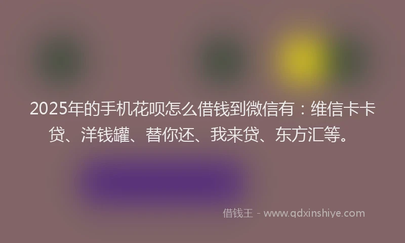 2025年的手机花呗怎么借钱到微信有:维信卡卡贷、洋钱罐、替你还、我来贷、东方汇等。