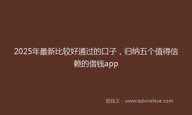 2025年最新比较好通过的口子，归纳五个值得信赖的借钱app