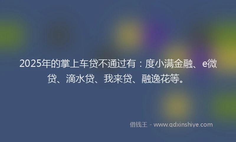 2025年的掌上车贷不通过有：度小满金融、e微贷、滴水贷、我来贷、融逸花等。