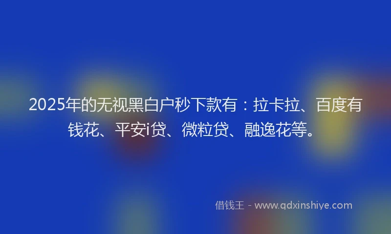 2025年的无视黑白户秒下款有：拉卡拉、百度有钱花、平安i贷、微粒贷、融逸花等。