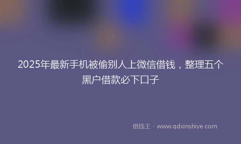 2025年最新手机被偷别人上微信借钱，整理五个黑户借款必下口子