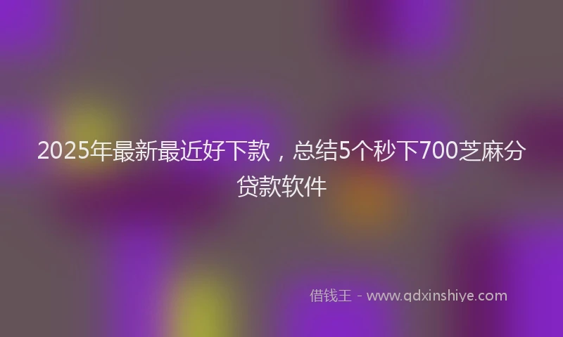 2025年最新最近好下款，总结5个秒下700芝麻分贷款软件
