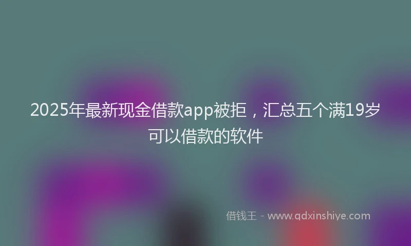 2025年最新现金借款app被拒，汇总五个满19岁可以借款的软件
