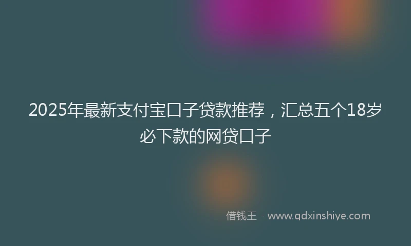 2025年最新支付宝口子贷款推荐，汇总五个18岁必下款的网贷口子