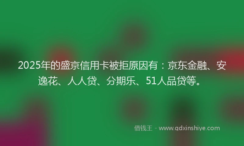 2025年的盛京信用卡被拒原因有：京东金融、安逸花、人人贷、分期乐、51人品贷等。
