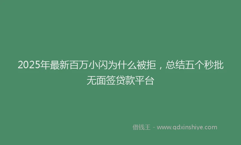 2025年最新百万小闪为什么被拒，总结五个秒批无面签贷款平台
