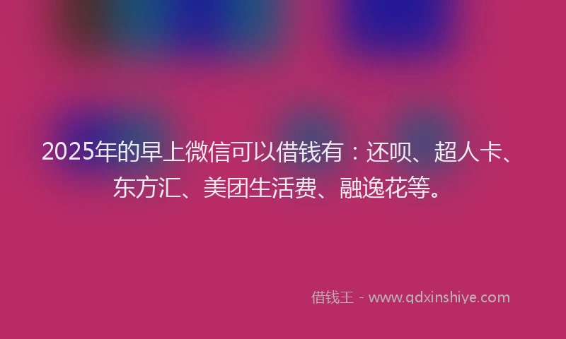 2025年的早上微信可以借钱有：还呗、超人卡、东方汇、美团生活费、融逸花等。