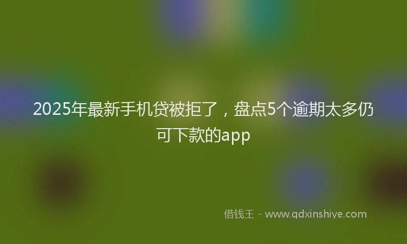 2025年最新手机贷被拒了，盘点5个逾期太多仍可下款的app