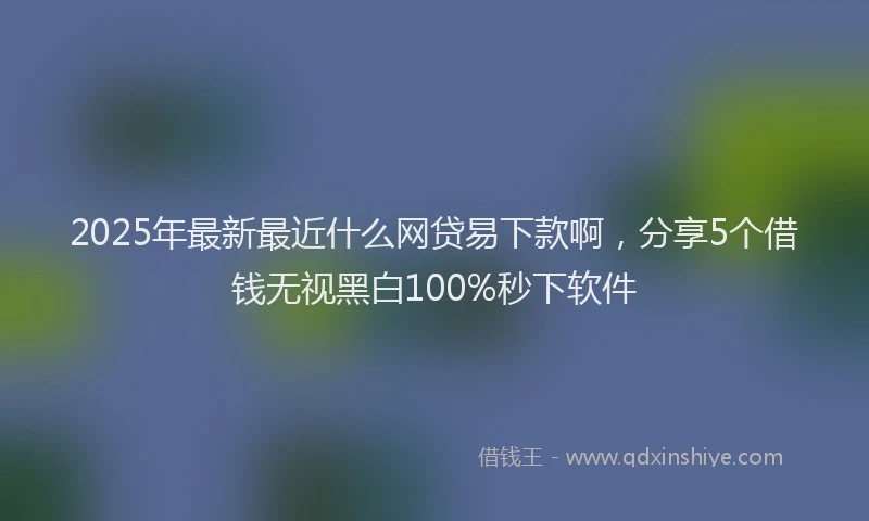 2025年最新最近什么网贷易下款啊，分享5个借钱无视黑白100%秒下软件