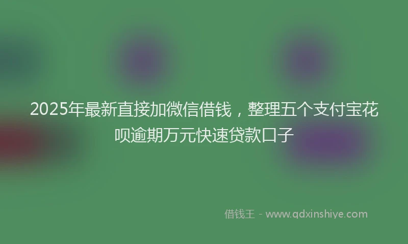 2025年最新直接加微信借钱，整理五个支付宝花呗逾期万元快速贷款口子