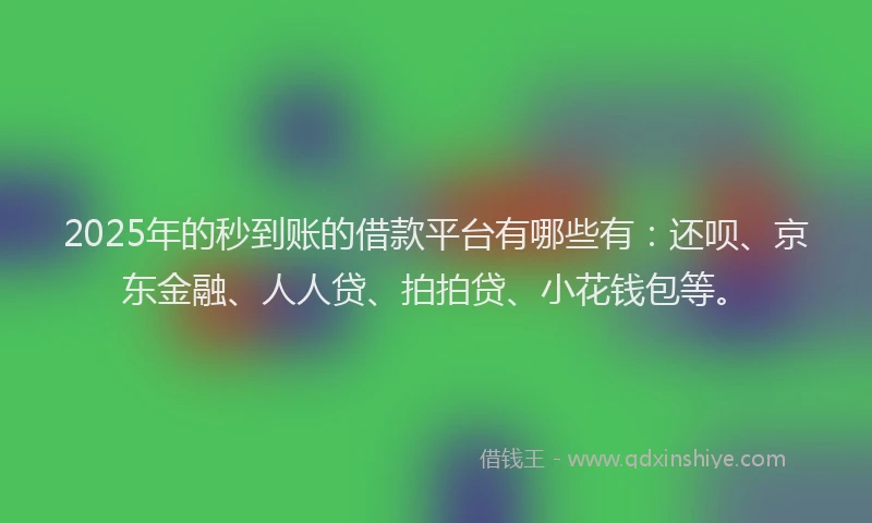2025年的秒到账的借款平台有哪些有：还呗、京东金融、人人贷、拍拍贷、小花钱包等。