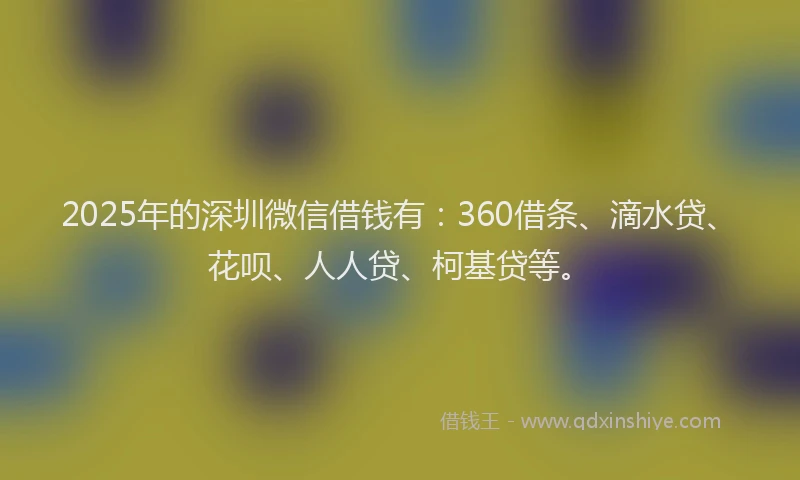 2025年的深圳微信借钱有：360借条、滴水贷、花呗、人人贷、柯基贷等。