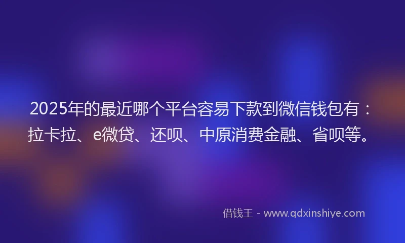 2025年的最近哪个平台容易下款到微信钱包有：拉卡拉、e微贷、还呗、中原消费金融、省呗等。