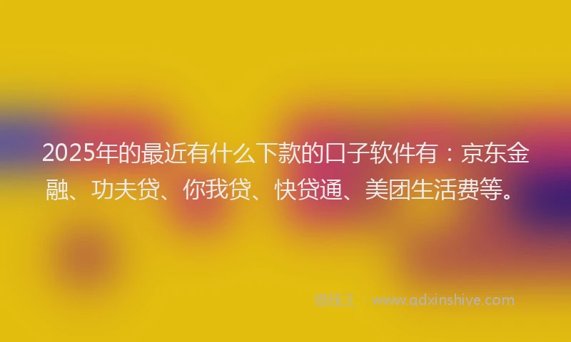 2025年的最近有什么下款的口子软件有：京东金融、功夫贷、你我贷、快贷通、美团生活费等。