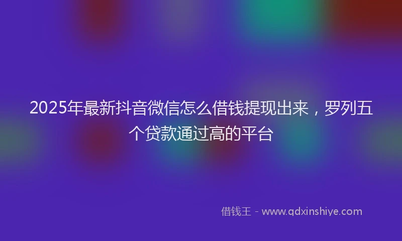 2025年最新抖音微信怎么借钱提现出来，罗列五个贷款通过高的平台