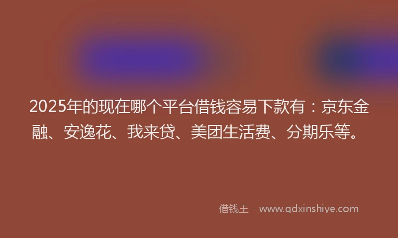 2025年的现在哪个平台借钱容易下款有：京东金融、安逸花、我来贷、美团生活费、分期乐等。