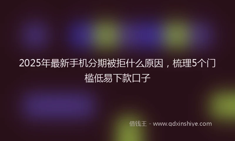 2025年最新手机分期被拒什么原因，梳理5个门槛低易下款口子