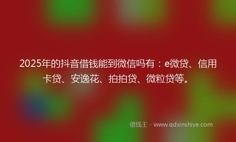 2025年的抖音借钱能到微信吗有：e微贷、信用卡贷、安逸花、拍拍贷、微粒贷等。