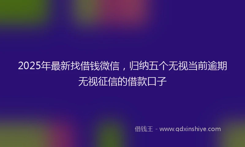 2025年最新找借钱微信，归纳五个无视当前逾期无视征信的借款口子