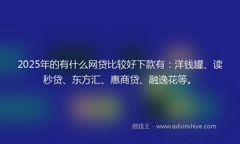 2025年的有什么网贷比较好下款有：洋钱罐、读秒贷、东方汇、惠商贷、融逸花等。