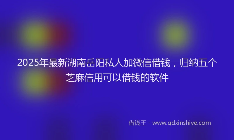 2025年最新湖南岳阳私人加微信借钱，归纳五个芝麻信用可以借钱的软件