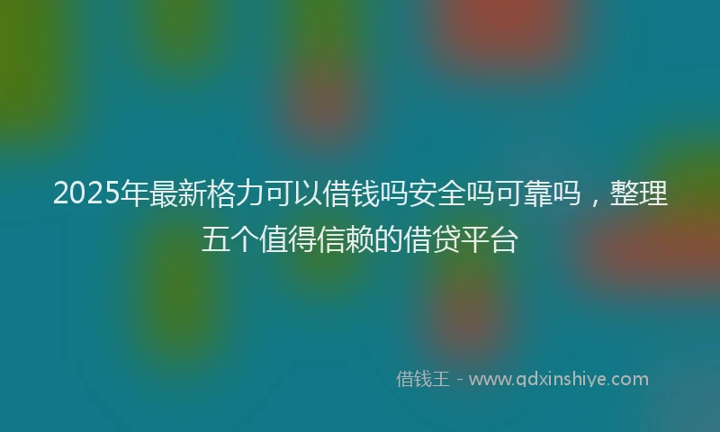 2025年最新格力可以借钱吗安全吗可靠吗，整理五个值得信赖的借贷平台