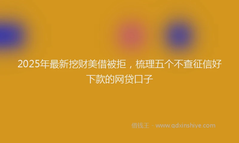 2025年最新挖财美借被拒，梳理五个不查征信好下款的网贷口子