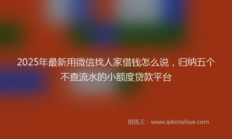2025年最新用微信找人家借钱怎么说，归纳五个不查流水的小额度贷款平台