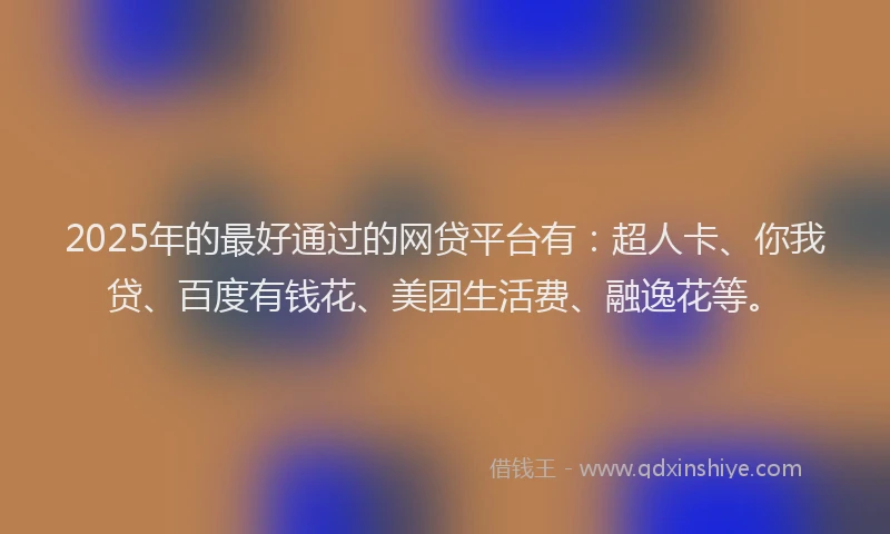 2025年的最好通过的网贷平台有：超人卡、你我贷、百度有钱花、美团生活费、融逸花等。