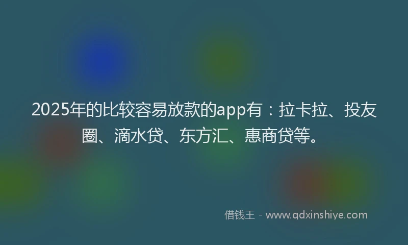 2025年的比较容易放款的app有：拉卡拉、投友圈、滴水贷、东方汇、惠商贷等。