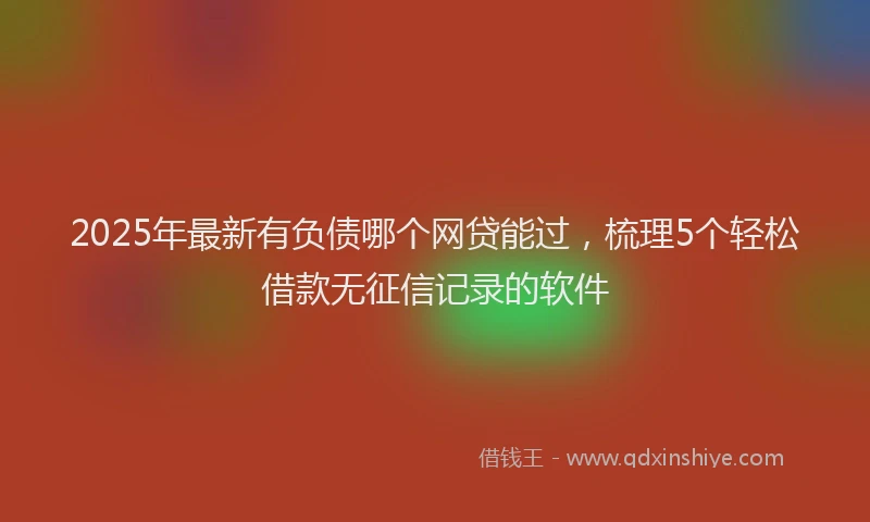 2025年最新有负债哪个网贷能过，梳理5个轻松借款无征信记录的软件
