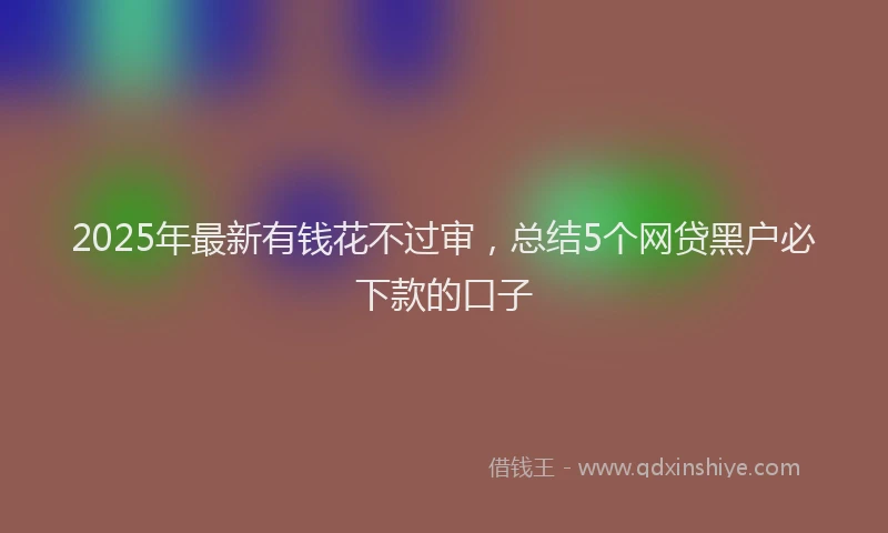 2025年最新有钱花不过审，总结5个网贷黑户必下款的口子