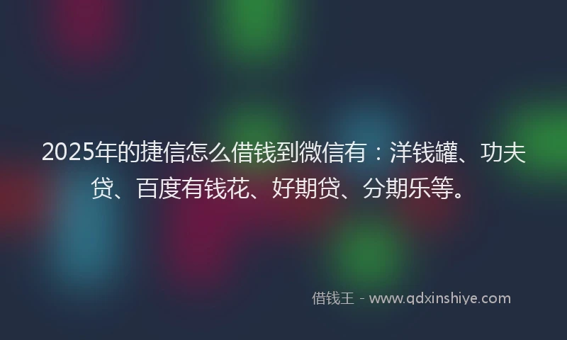 2025年的捷信怎么借钱到微信有：洋钱罐、功夫贷、百度有钱花、好期贷、分期乐等。