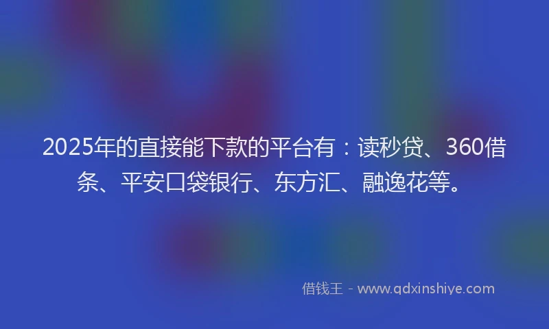 2025年的直接能下款的平台有：读秒贷、360借条、平安口袋银行、东方汇、融逸花等。