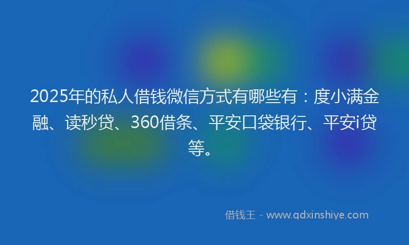 2025年的私人借钱微信方式有哪些有:度小满金融、读秒贷、360借条、平安口袋银行、平安i贷等。