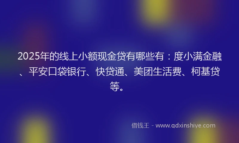 2025年的线上小额现金贷有哪些有：度小满金融、平安口袋银行、快贷通、美团生活费、柯基贷等。