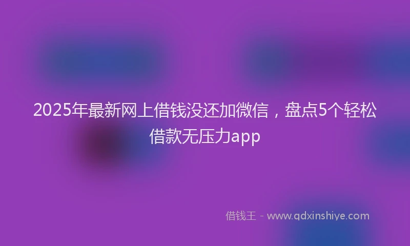 2025年最新网上借钱没还加微信，盘点5个轻松借款无压力app