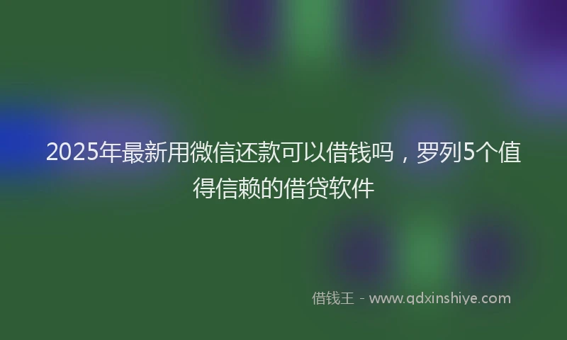2025年最新用微信还款可以借钱吗，罗列5个值得信赖的借贷软件