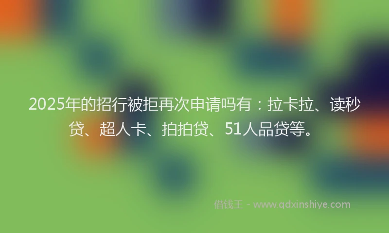 2025年的招行被拒再次申请吗有：拉卡拉、读秒贷、超人卡、拍拍贷、51人品贷等。
