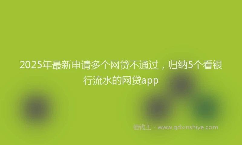 2025年最新申请多个网贷不通过，归纳5个看银行流水的网贷app
