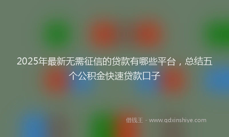 2025年最新无需征信的贷款有哪些平台，总结五个公积金快速贷款口子