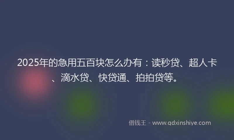 2025年的急用五百块怎么办有：读秒贷、超人卡、滴水贷、快贷通、拍拍贷等。