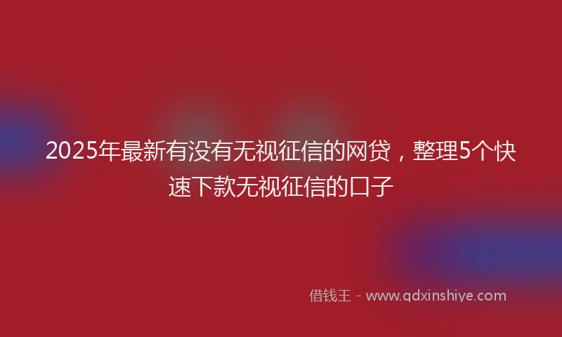 2025年最新有没有无视征信的网贷，整理5个快速下款无视征信的口子